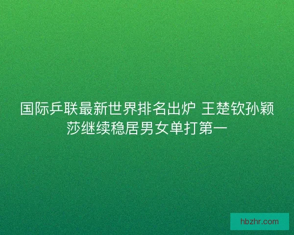 国际乒联最新世界排名出炉 王楚钦孙颖莎继续稳居男女单打第一