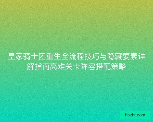 皇家骑士团重生全流程技巧与隐藏要素详解指南高难关卡阵容搭配策略