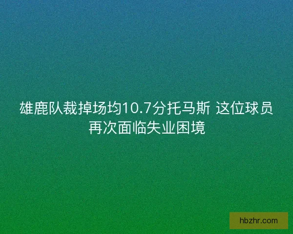 雄鹿队裁掉场均10.7分托马斯 这位球员再次面临失业困境