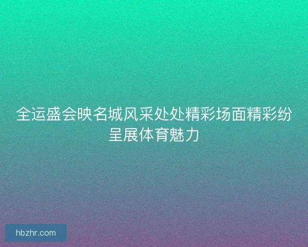 全运盛会映名城风采处处精彩场面精彩纷呈展体育魅力