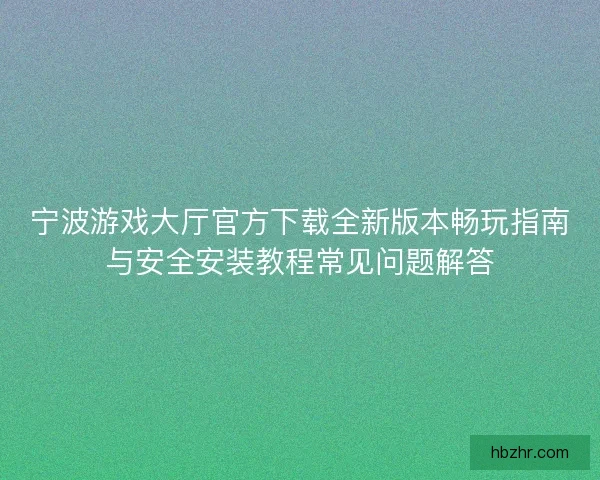 宁波游戏大厅官方下载全新版本畅玩指南与安全安装教程常见问题解答