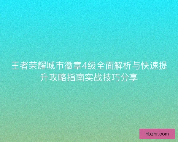 王者荣耀城市徽章4级全面解析与快速提升攻略指南实战技巧分享
