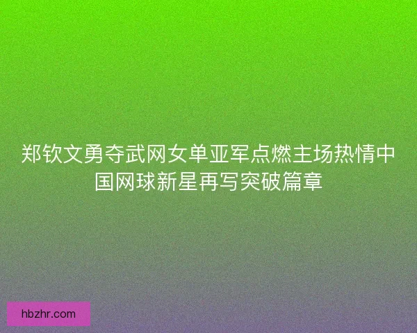 郑钦文勇夺武网女单亚军点燃主场热情中国网球新星再写突破篇章