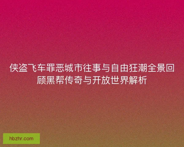 侠盗飞车罪恶城市往事与自由狂潮全景回顾黑帮传奇与开放世界解析