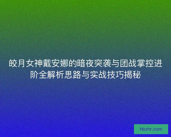 皎月女神戴安娜的暗夜突袭与团战掌控进阶全解析思路与实战技巧揭秘
