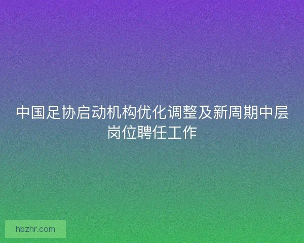 中国足协启动机构优化调整及新周期中层岗位聘任工作