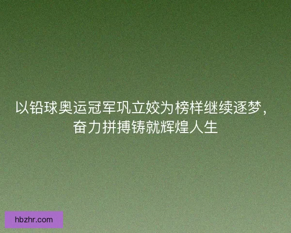 以铅球奥运冠军巩立姣为榜样继续逐梦，奋力拼搏铸就辉煌人生