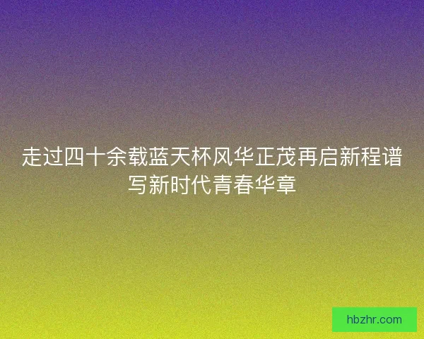 走过四十余载蓝天杯风华正茂再启新程谱写新时代青春华章