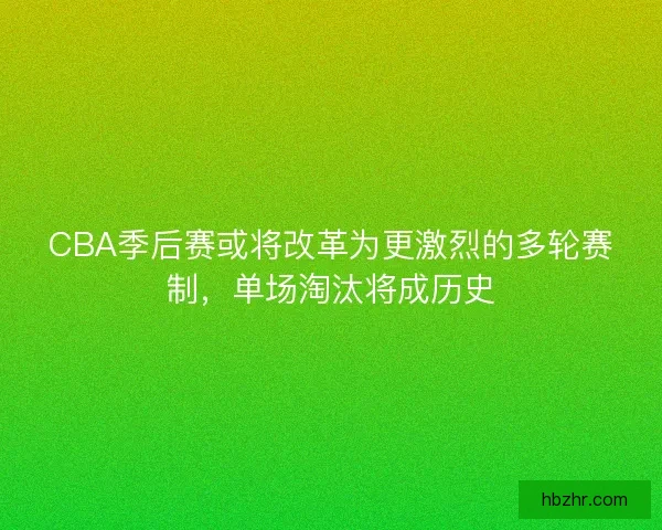 CBA季后赛或将改革为更激烈的多轮赛制，单场淘汰将成历史
