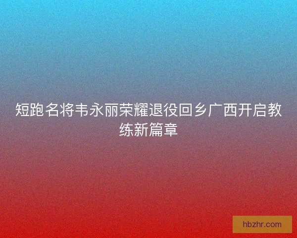 短跑名将韦永丽荣耀退役回乡广西开启教练新篇章