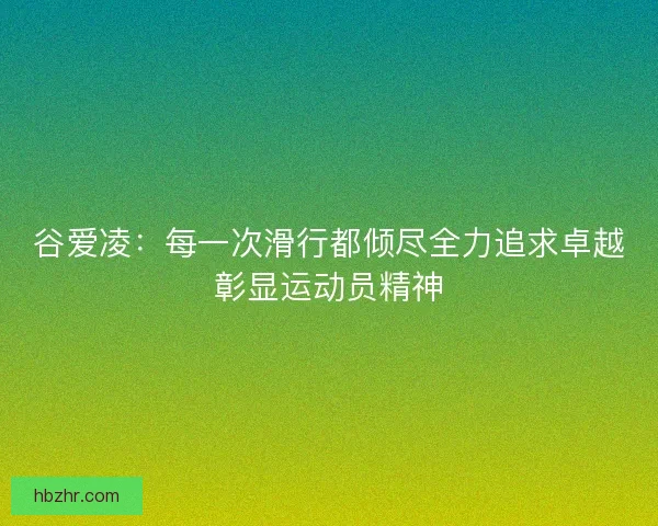 谷爱凌：每一次滑行都倾尽全力追求卓越彰显运动员精神