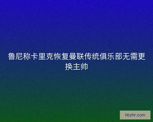 鲁尼称卡里克恢复曼联传统俱乐部无需更换主帅