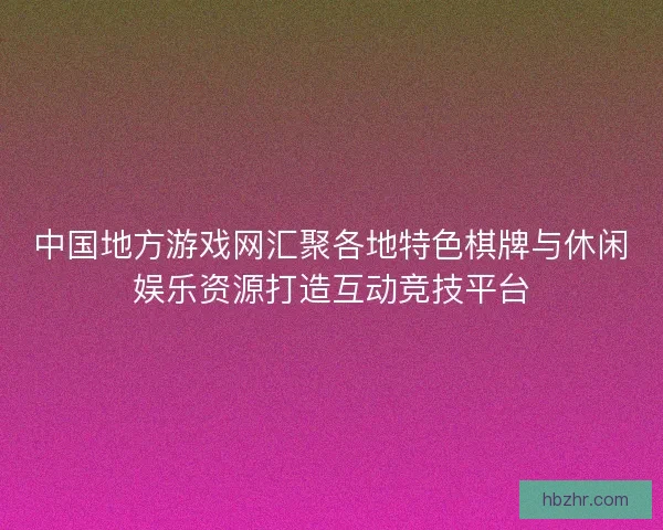 中国地方游戏网汇聚各地特色棋牌与休闲娱乐资源打造互动竞技平台
