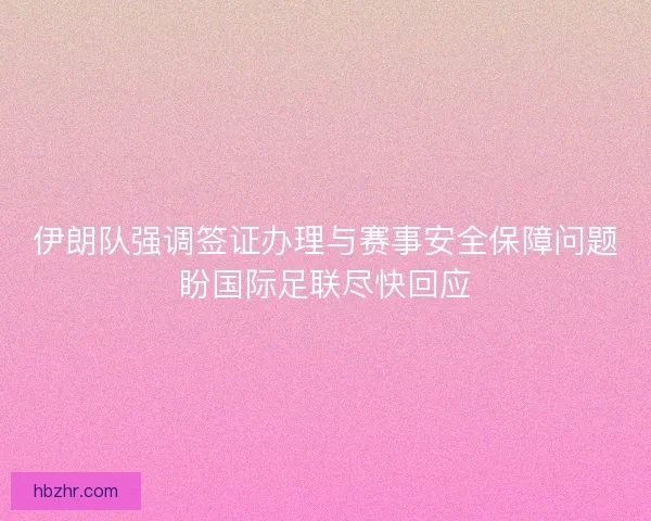 伊朗队强调签证办理与赛事安全保障问题盼国际足联尽快回应