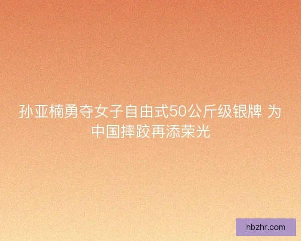 孙亚楠勇夺女子自由式50公斤级银牌 为中国摔跤再添荣光