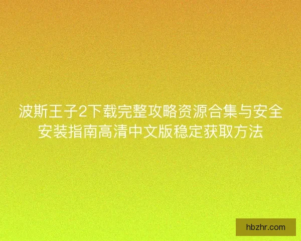 波斯王子2下载完整攻略资源合集与安全安装指南高清中文版稳定获取方法