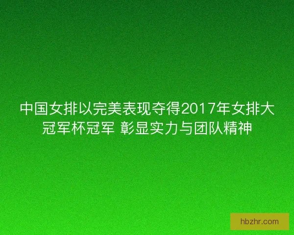 中国女排以完美表现夺得2017年女排大冠军杯冠军 彰显实力与团队精神