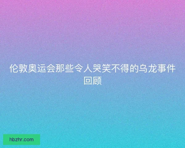 伦敦奥运会那些令人哭笑不得的乌龙事件回顾