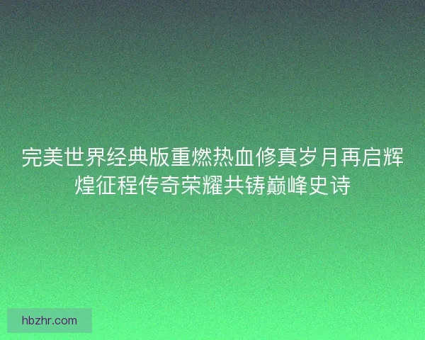 完美世界经典版重燃热血修真岁月再启辉煌征程传奇荣耀共铸巅峰史诗