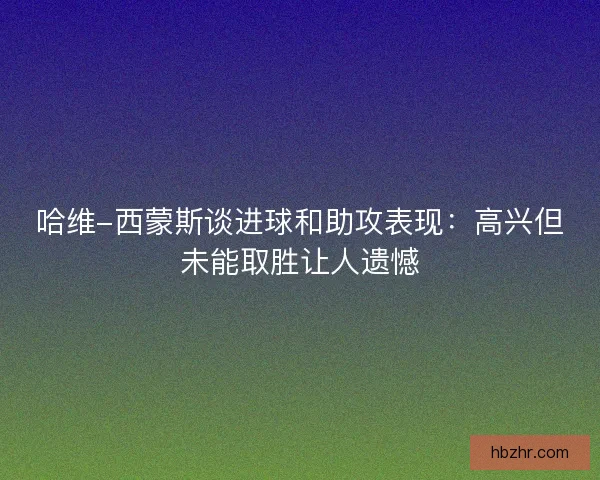 哈维-西蒙斯谈进球和助攻表现：高兴但未能取胜让人遗憾