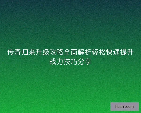 传奇归来升级攻略全面解析轻松快速提升战力技巧分享