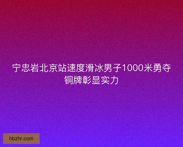 宁忠岩北京站速度滑冰男子1000米勇夺铜牌彰显实力