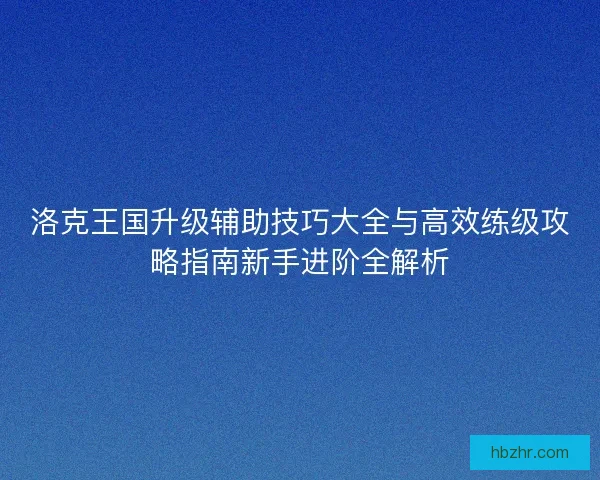洛克王国升级辅助技巧大全与高效练级攻略指南新手进阶全解析