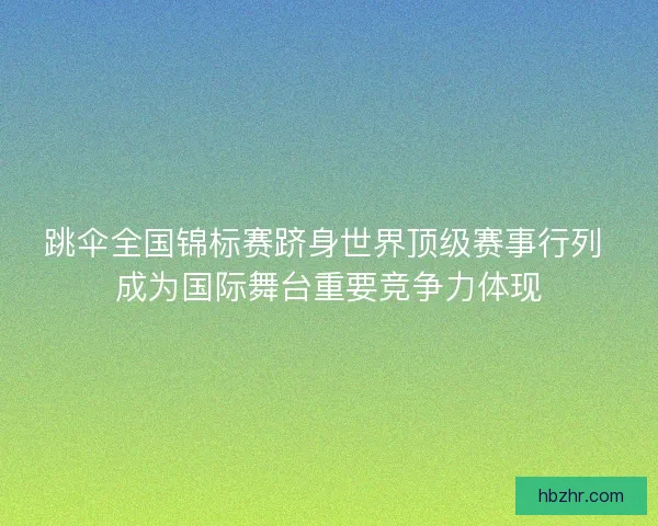 跳伞全国锦标赛跻身世界顶级赛事行列 成为国际舞台重要竞争力体现