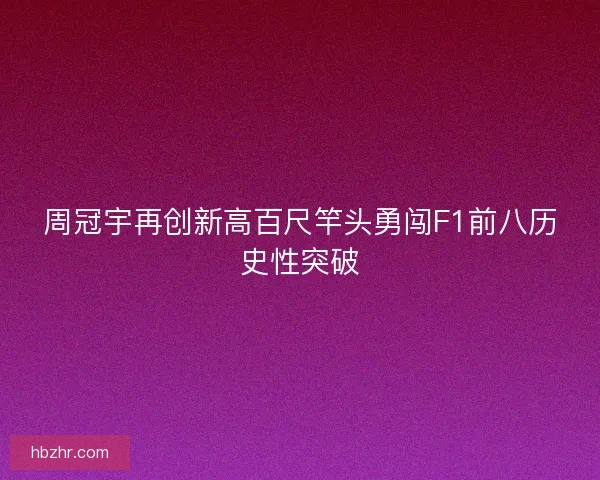 周冠宇再创新高百尺竿头勇闯F1前八历史性突破