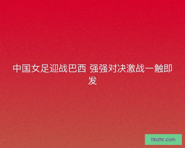 中国女足迎战巴西 强强对决激战一触即发