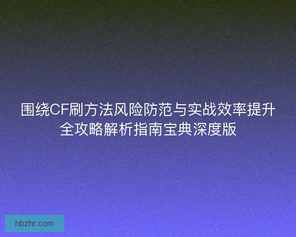 围绕CF刷方法风险防范与实战效率提升全攻略解析指南宝典深度版