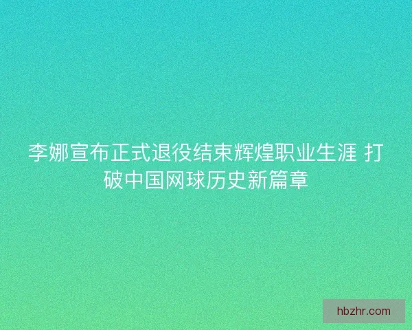 李娜宣布正式退役结束辉煌职业生涯 打破中国网球历史新篇章